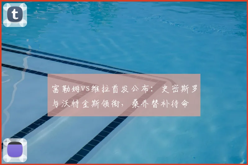 富勒姆vs维拉首发公布：史密斯罗与沃特金斯领衔，桑乔替补待命