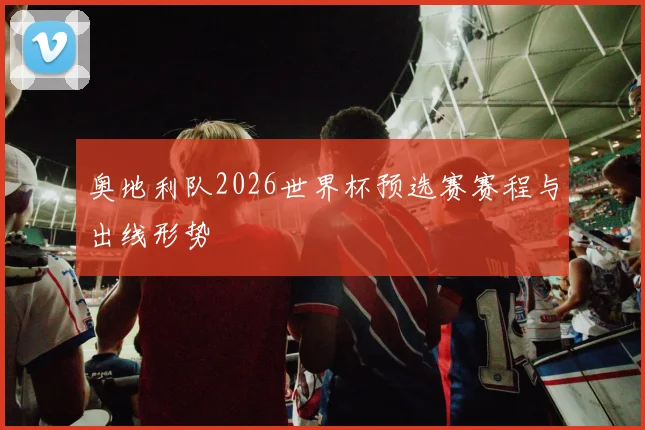 奥地利队2026世界杯预选赛赛程与出线形势