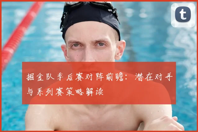 掘金队季后赛对阵前瞻：潜在对手与系列赛策略解读
