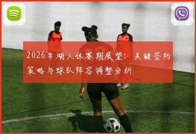 2026年湖人休赛期展望:关键签约策略与球队阵容调整分析