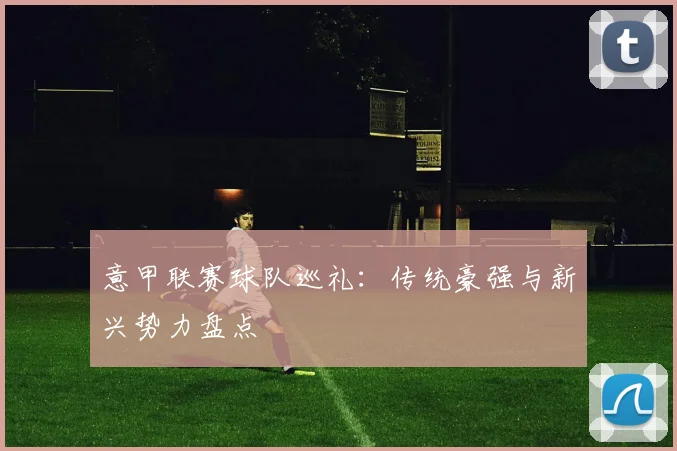 意甲联赛球队巡礼:传统豪强与新兴势力盘点