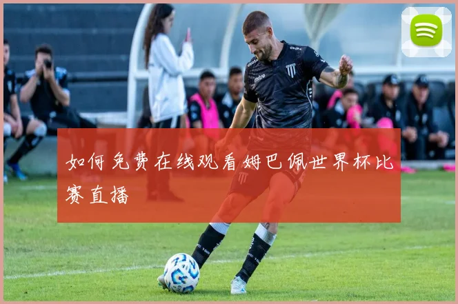 如何免费在线观看姆巴佩世界杯比赛直播