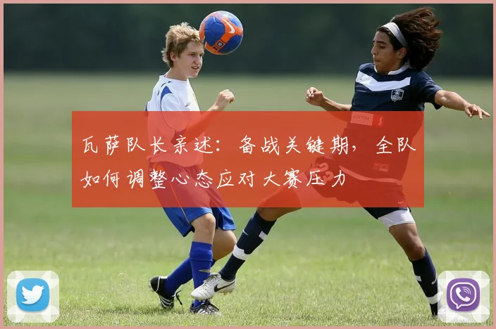 瓦萨队长亲述:备战关键期,全队如何调整心态应对大赛压力