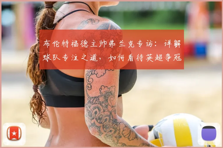 布伦特福德主帅弗兰克专访：详解球队专注之道，如何看待英超争冠格局