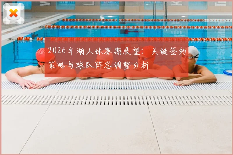 2026年湖人休赛期展望：关键签约策略与球队阵容调整分析