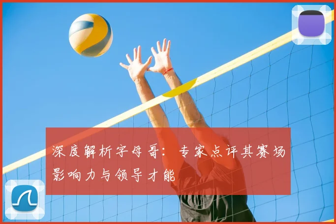 深度解析字母哥：专家点评其赛场影响力与领导才能