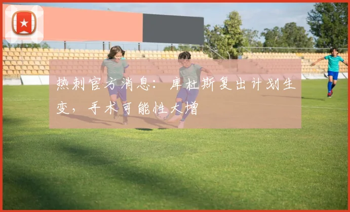 热刺官方消息：库杜斯复出计划生变，手术可能性大增