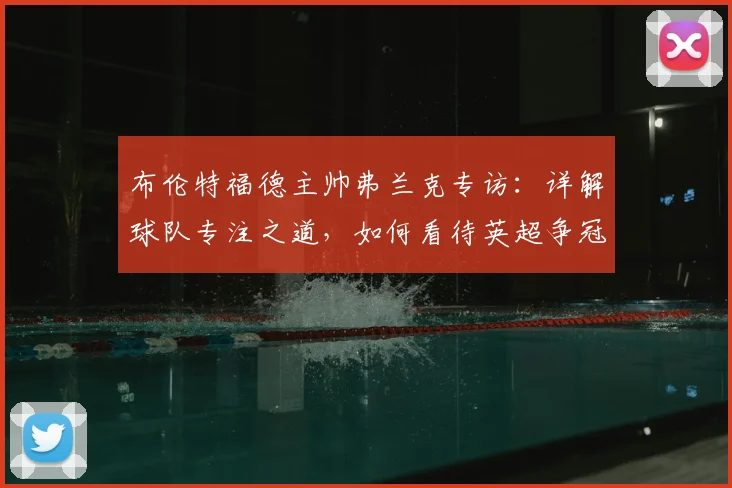布伦特福德主帅弗兰克专访:详解球队专注之道,如何看待英超争冠格局