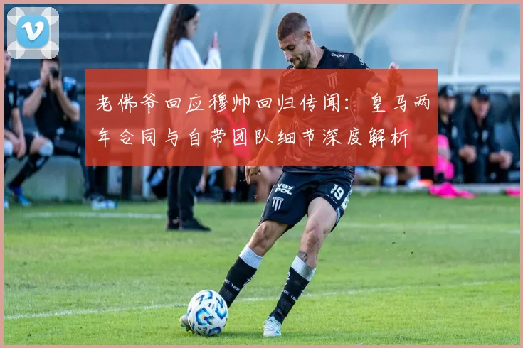 老佛爷回应穆帅回归传闻：皇马两年合同与自带团队细节深度解析